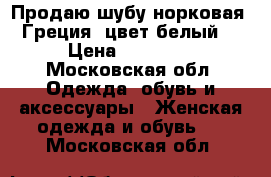 Продаю шубу норковая, Греция, цвет белый  › Цена ­ 22 000 - Московская обл. Одежда, обувь и аксессуары » Женская одежда и обувь   . Московская обл.